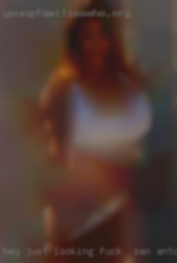 Hey, just looking for a fuck in San Antonio, TX bit of fun.
