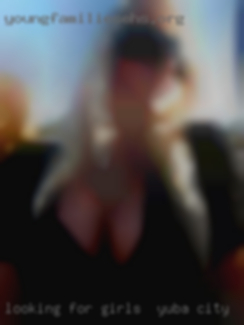 Looking for girls in Yuba City good times and fun.